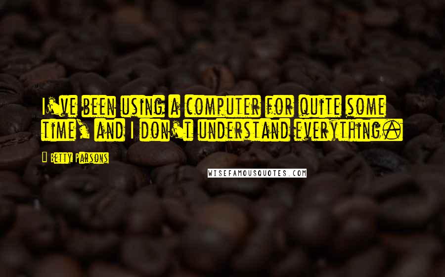 Betty Parsons Quotes: I've been using a computer for quite some time, and I don't understand everything.