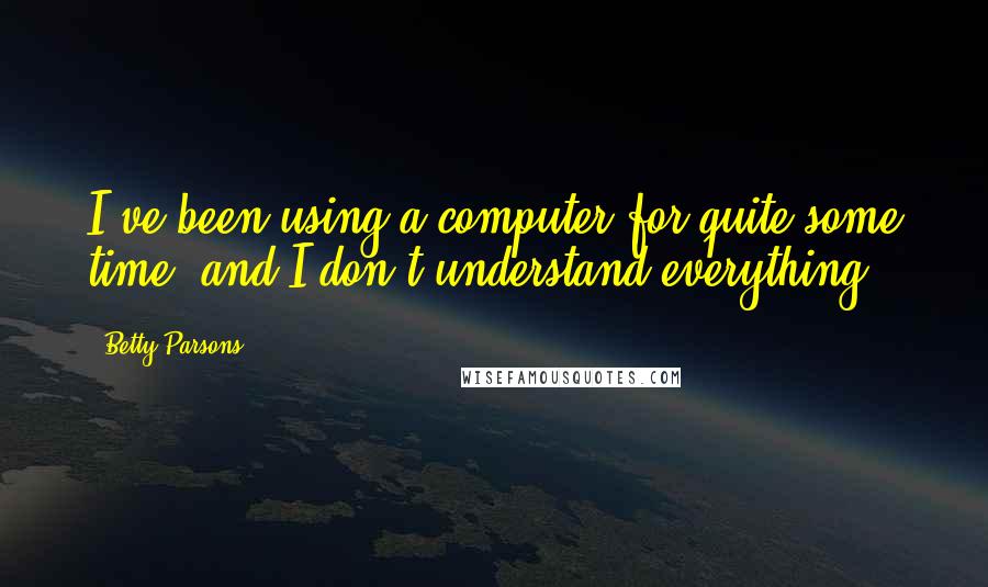 Betty Parsons Quotes: I've been using a computer for quite some time, and I don't understand everything.