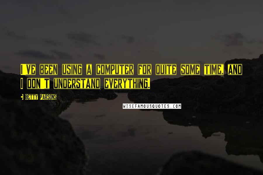 Betty Parsons Quotes: I've been using a computer for quite some time, and I don't understand everything.