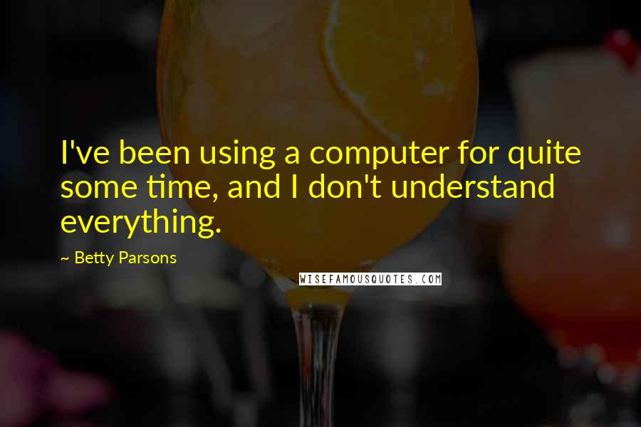 Betty Parsons Quotes: I've been using a computer for quite some time, and I don't understand everything.