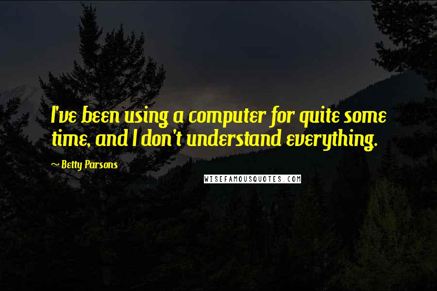 Betty Parsons Quotes: I've been using a computer for quite some time, and I don't understand everything.