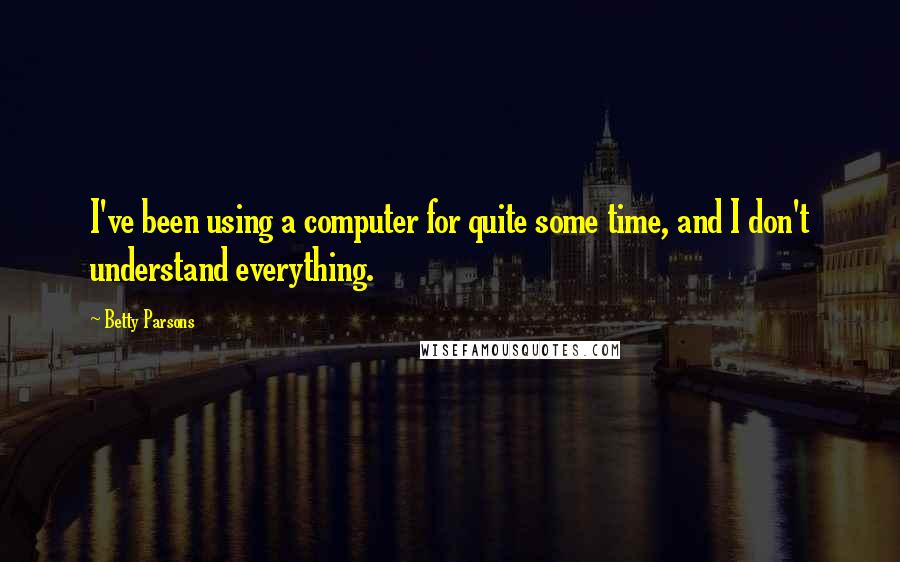 Betty Parsons Quotes: I've been using a computer for quite some time, and I don't understand everything.