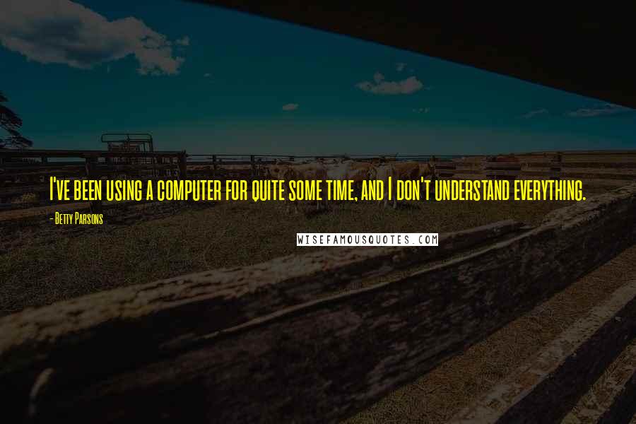Betty Parsons Quotes: I've been using a computer for quite some time, and I don't understand everything.