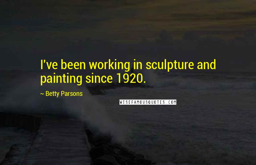 Betty Parsons Quotes: I've been working in sculpture and painting since 1920.