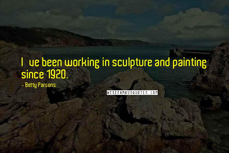 Betty Parsons Quotes: I've been working in sculpture and painting since 1920.