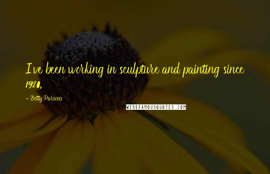Betty Parsons Quotes: I've been working in sculpture and painting since 1920.