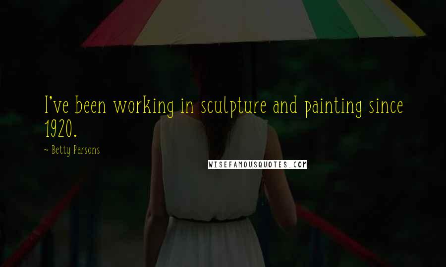 Betty Parsons Quotes: I've been working in sculpture and painting since 1920.