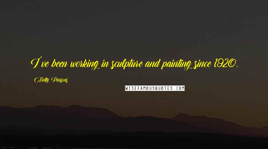 Betty Parsons Quotes: I've been working in sculpture and painting since 1920.