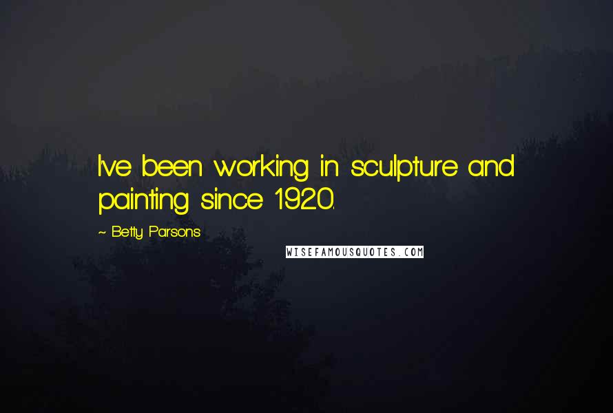 Betty Parsons Quotes: I've been working in sculpture and painting since 1920.