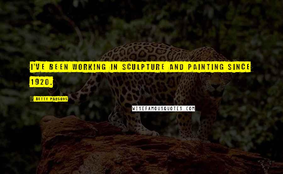 Betty Parsons Quotes: I've been working in sculpture and painting since 1920.