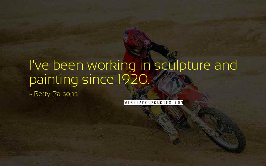 Betty Parsons Quotes: I've been working in sculpture and painting since 1920.