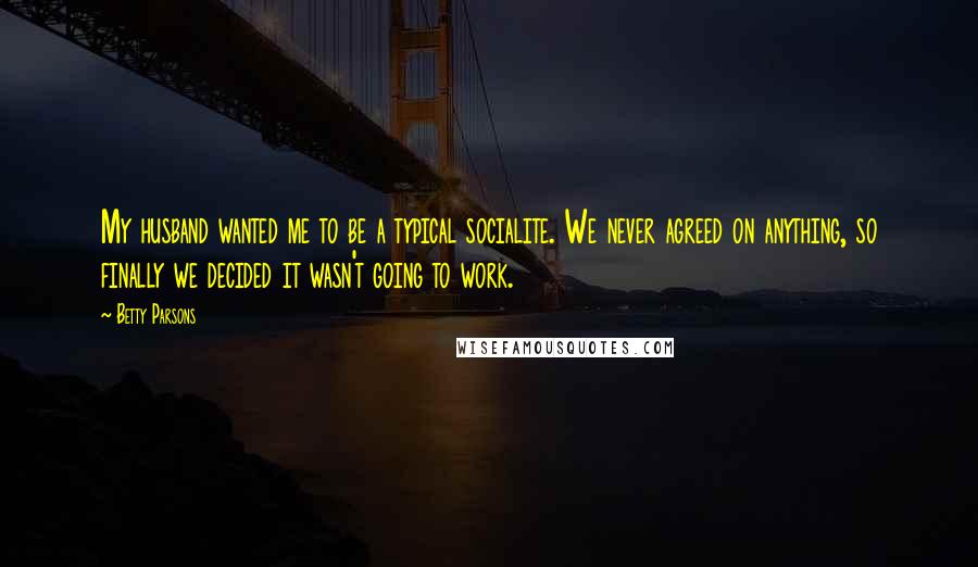 Betty Parsons Quotes: My husband wanted me to be a typical socialite. We never agreed on anything, so finally we decided it wasn't going to work.
