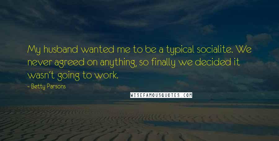 Betty Parsons Quotes: My husband wanted me to be a typical socialite. We never agreed on anything, so finally we decided it wasn't going to work.