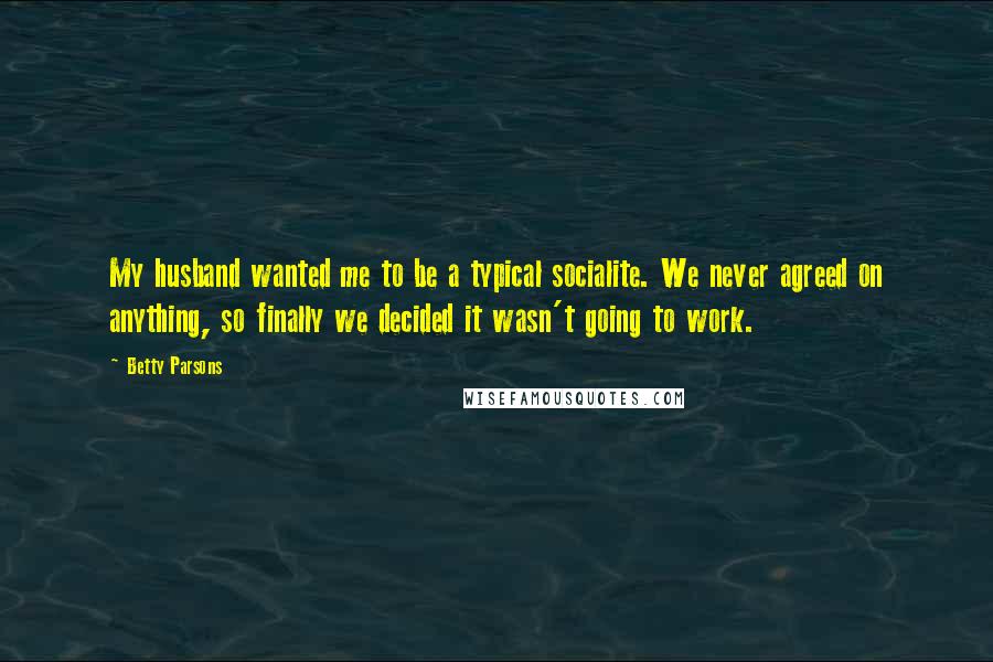 Betty Parsons Quotes: My husband wanted me to be a typical socialite. We never agreed on anything, so finally we decided it wasn't going to work.