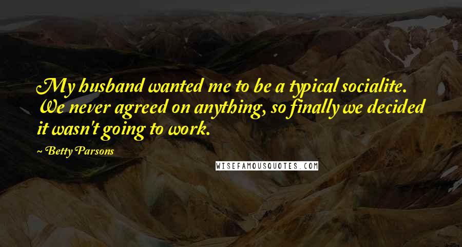 Betty Parsons Quotes: My husband wanted me to be a typical socialite. We never agreed on anything, so finally we decided it wasn't going to work.