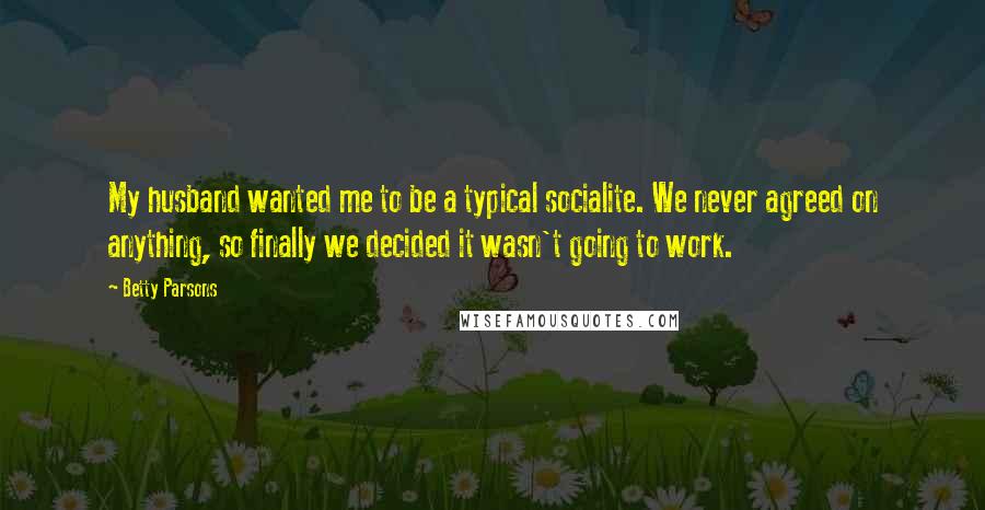 Betty Parsons Quotes: My husband wanted me to be a typical socialite. We never agreed on anything, so finally we decided it wasn't going to work.