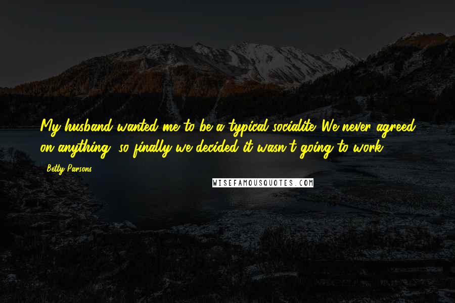 Betty Parsons Quotes: My husband wanted me to be a typical socialite. We never agreed on anything, so finally we decided it wasn't going to work.