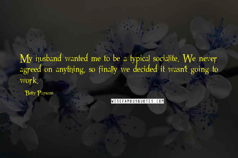 Betty Parsons Quotes: My husband wanted me to be a typical socialite. We never agreed on anything, so finally we decided it wasn't going to work.