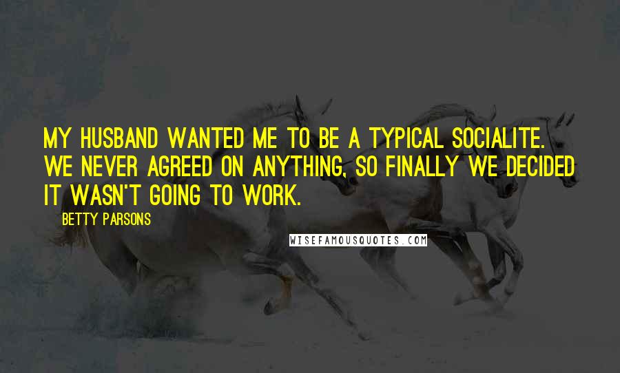 Betty Parsons Quotes: My husband wanted me to be a typical socialite. We never agreed on anything, so finally we decided it wasn't going to work.