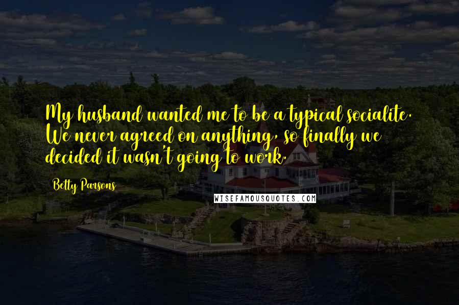 Betty Parsons Quotes: My husband wanted me to be a typical socialite. We never agreed on anything, so finally we decided it wasn't going to work.