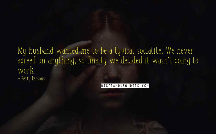 Betty Parsons Quotes: My husband wanted me to be a typical socialite. We never agreed on anything, so finally we decided it wasn't going to work.