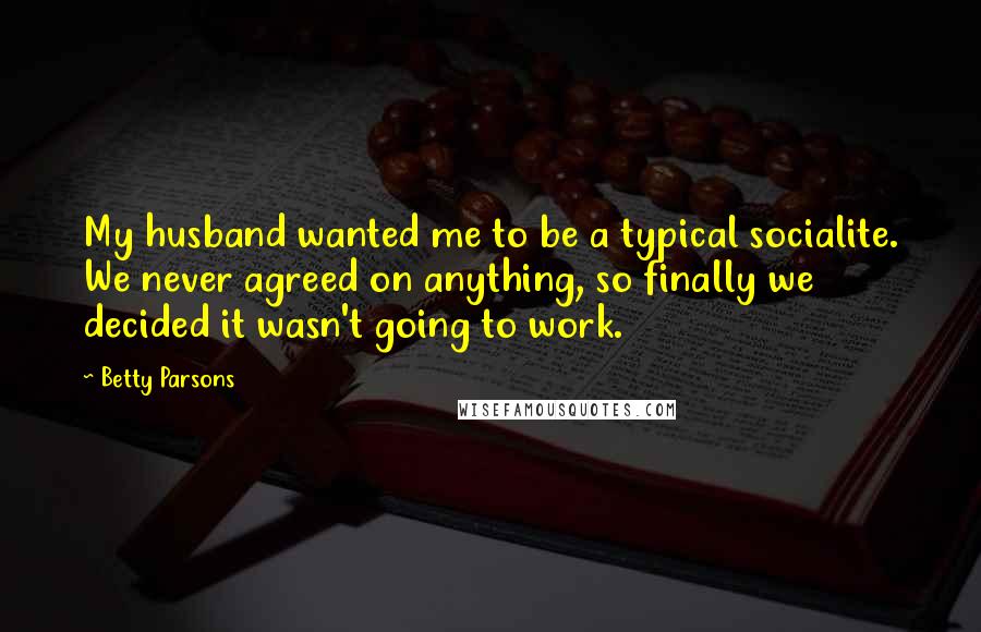 Betty Parsons Quotes: My husband wanted me to be a typical socialite. We never agreed on anything, so finally we decided it wasn't going to work.