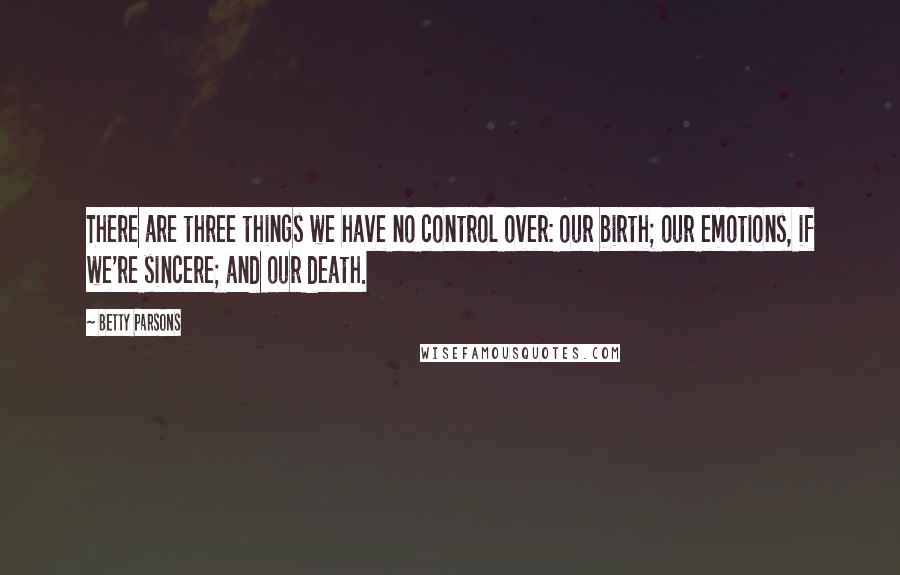 Betty Parsons Quotes: There are three things we have no control over: our birth; our emotions, if we're sincere; and our death.