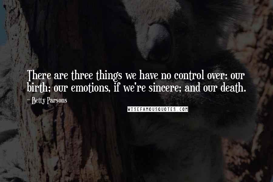 Betty Parsons Quotes: There are three things we have no control over: our birth; our emotions, if we're sincere; and our death.