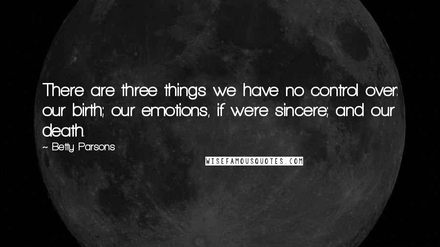 Betty Parsons Quotes: There are three things we have no control over: our birth; our emotions, if we're sincere; and our death.