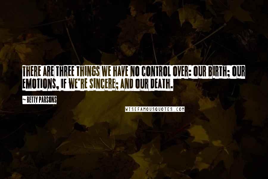 Betty Parsons Quotes: There are three things we have no control over: our birth; our emotions, if we're sincere; and our death.