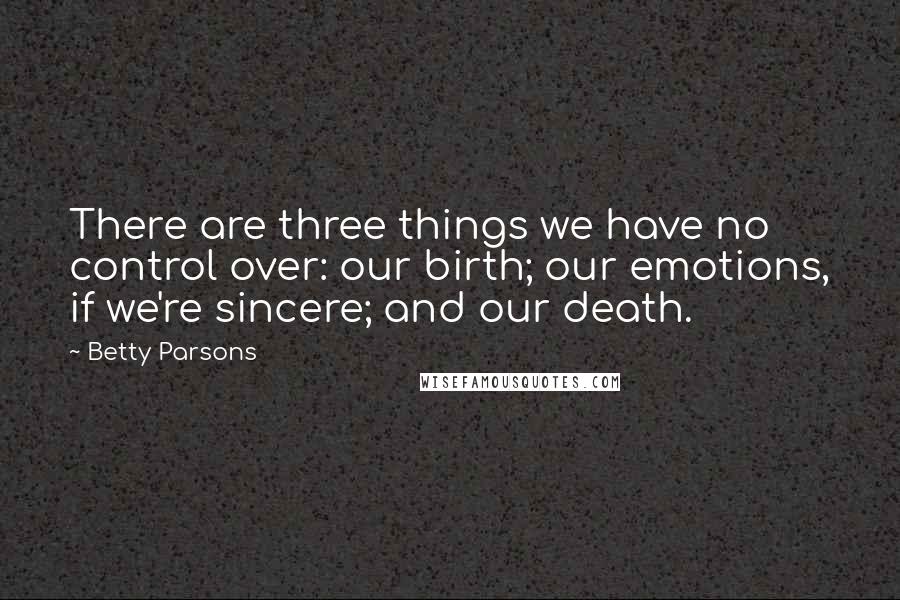 Betty Parsons Quotes: There are three things we have no control over: our birth; our emotions, if we're sincere; and our death.