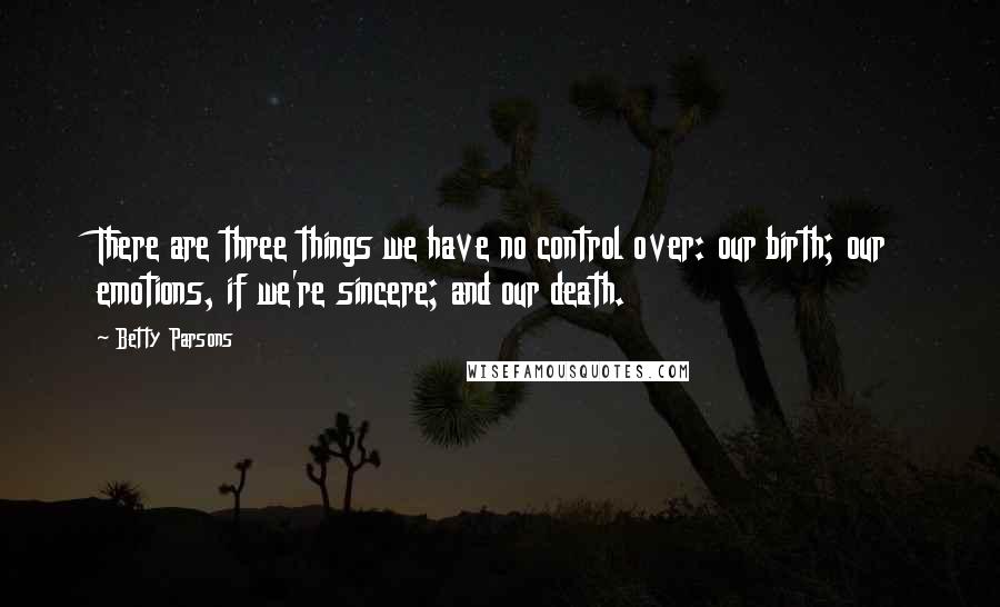 Betty Parsons Quotes: There are three things we have no control over: our birth; our emotions, if we're sincere; and our death.
