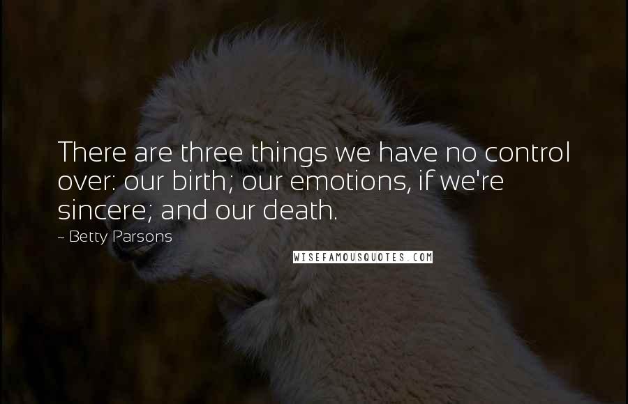 Betty Parsons Quotes: There are three things we have no control over: our birth; our emotions, if we're sincere; and our death.