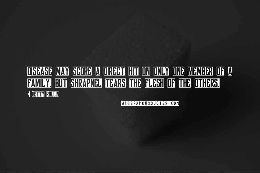 Betty Rollin Quotes: Disease may score a direct hit on only one member of a family, but shrapnel tears the flesh of the others.