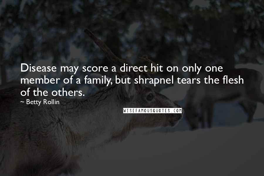 Betty Rollin Quotes: Disease may score a direct hit on only one member of a family, but shrapnel tears the flesh of the others.