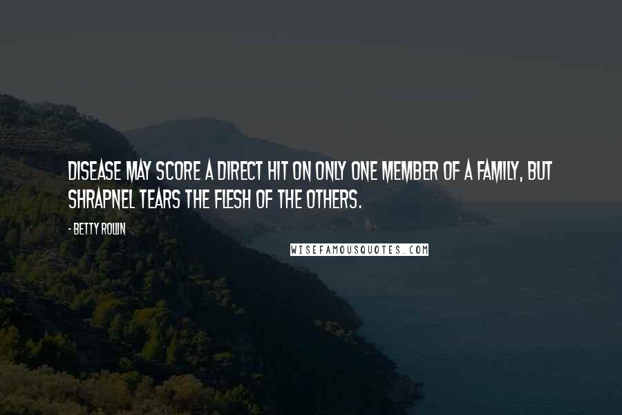Betty Rollin Quotes: Disease may score a direct hit on only one member of a family, but shrapnel tears the flesh of the others.