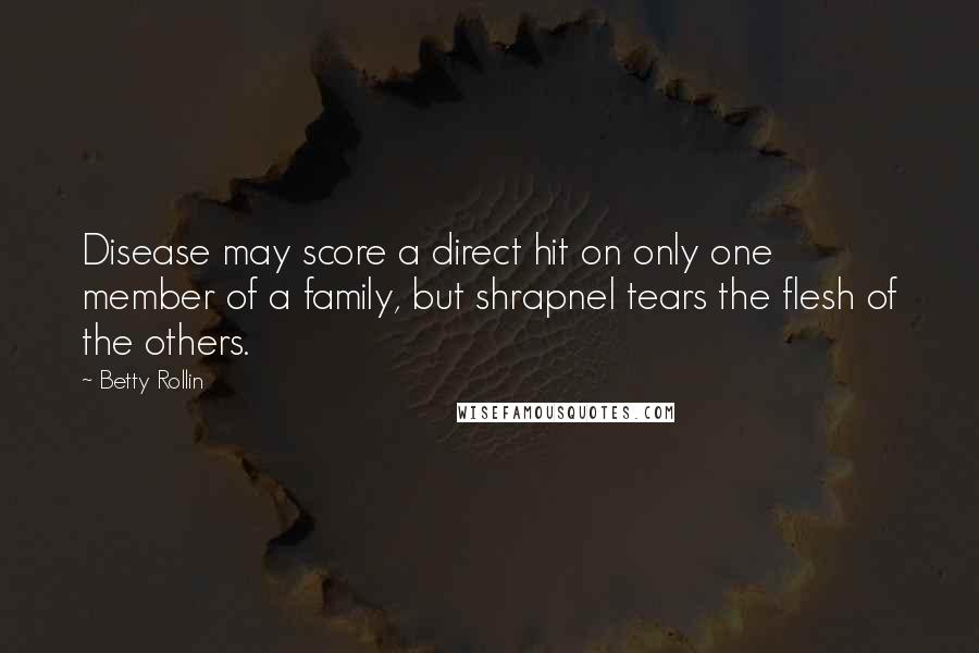 Betty Rollin Quotes: Disease may score a direct hit on only one member of a family, but shrapnel tears the flesh of the others.