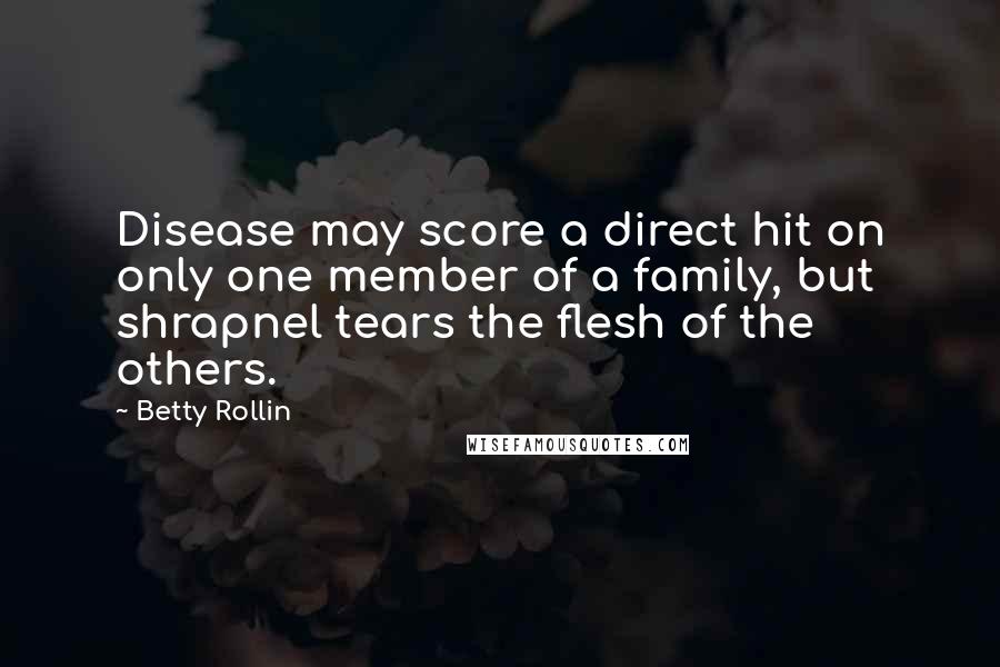 Betty Rollin Quotes: Disease may score a direct hit on only one member of a family, but shrapnel tears the flesh of the others.