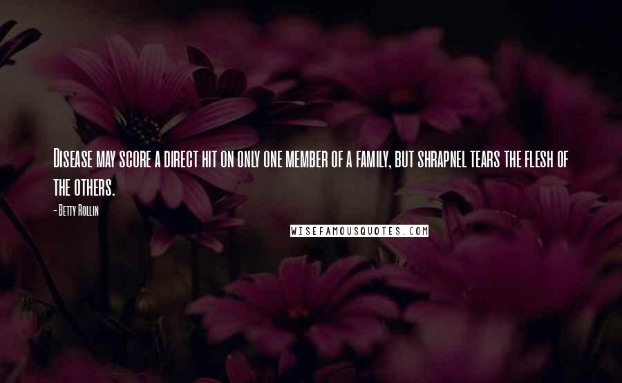 Betty Rollin Quotes: Disease may score a direct hit on only one member of a family, but shrapnel tears the flesh of the others.