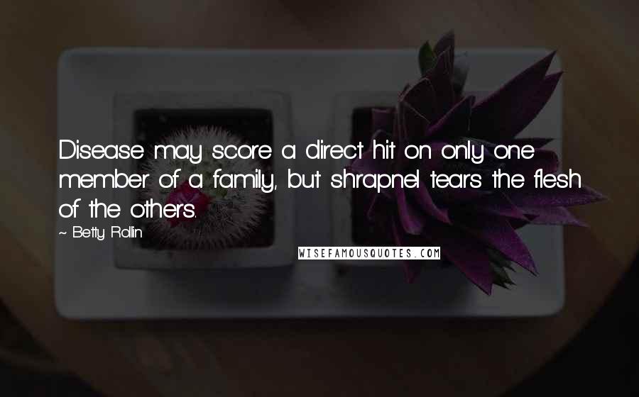 Betty Rollin Quotes: Disease may score a direct hit on only one member of a family, but shrapnel tears the flesh of the others.