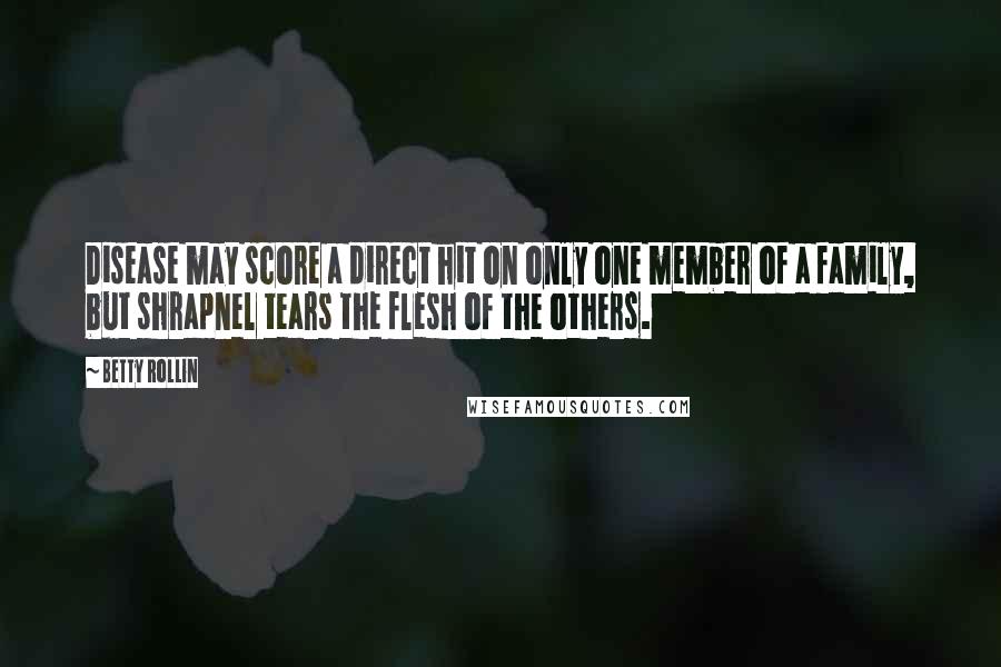 Betty Rollin Quotes: Disease may score a direct hit on only one member of a family, but shrapnel tears the flesh of the others.