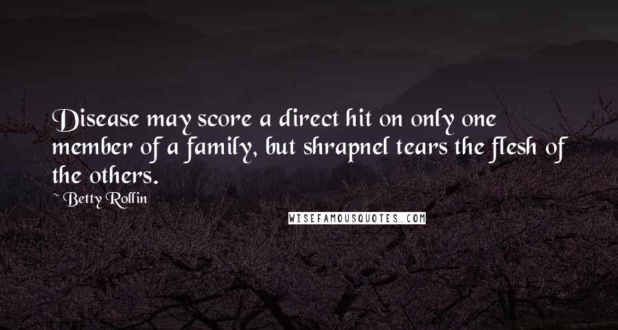 Betty Rollin Quotes: Disease may score a direct hit on only one member of a family, but shrapnel tears the flesh of the others.