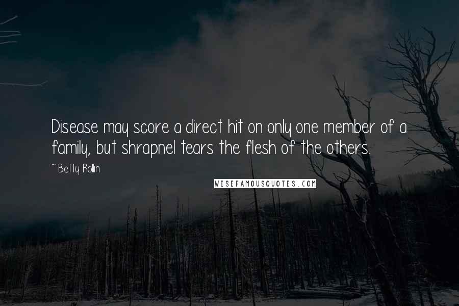 Betty Rollin Quotes: Disease may score a direct hit on only one member of a family, but shrapnel tears the flesh of the others.