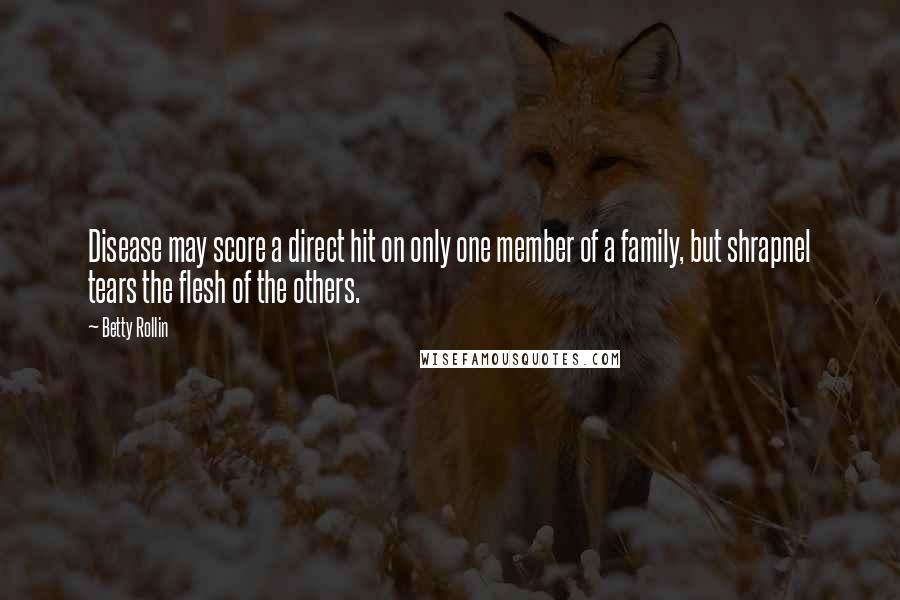 Betty Rollin Quotes: Disease may score a direct hit on only one member of a family, but shrapnel tears the flesh of the others.