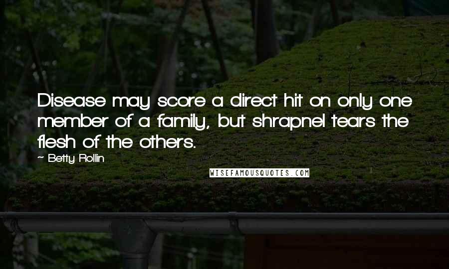 Betty Rollin Quotes: Disease may score a direct hit on only one member of a family, but shrapnel tears the flesh of the others.