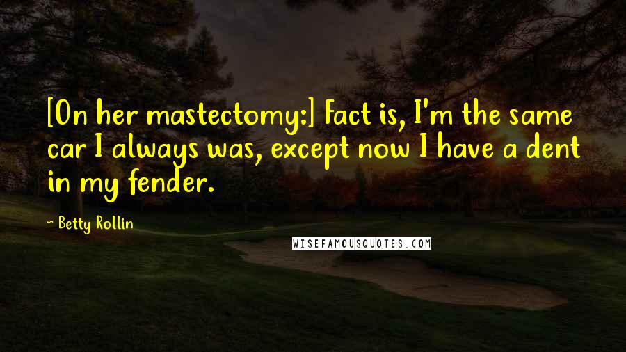 Betty Rollin Quotes: [On her mastectomy:] Fact is, I'm the same car I always was, except now I have a dent in my fender.