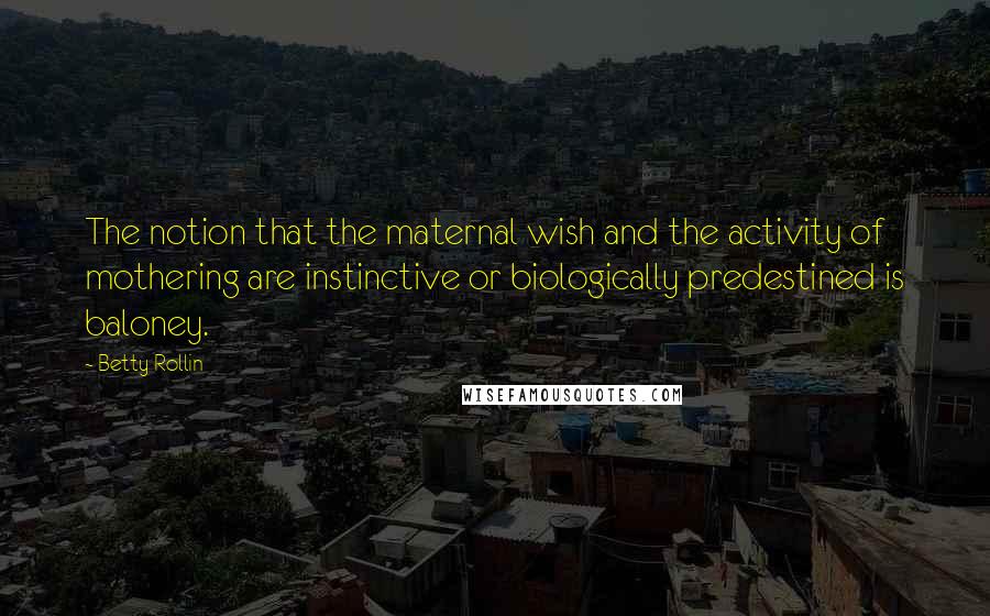 Betty Rollin Quotes: The notion that the maternal wish and the activity of mothering are instinctive or biologically predestined is baloney.