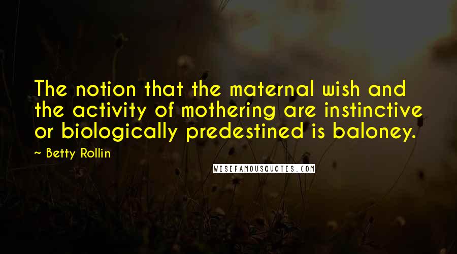 Betty Rollin Quotes: The notion that the maternal wish and the activity of mothering are instinctive or biologically predestined is baloney.