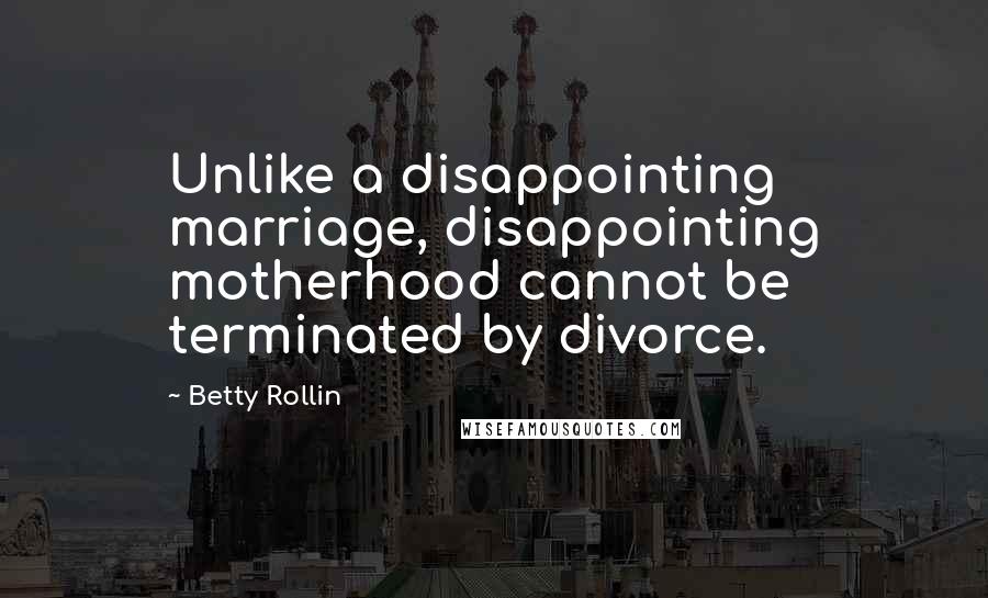 Betty Rollin Quotes: Unlike a disappointing marriage, disappointing motherhood cannot be terminated by divorce.