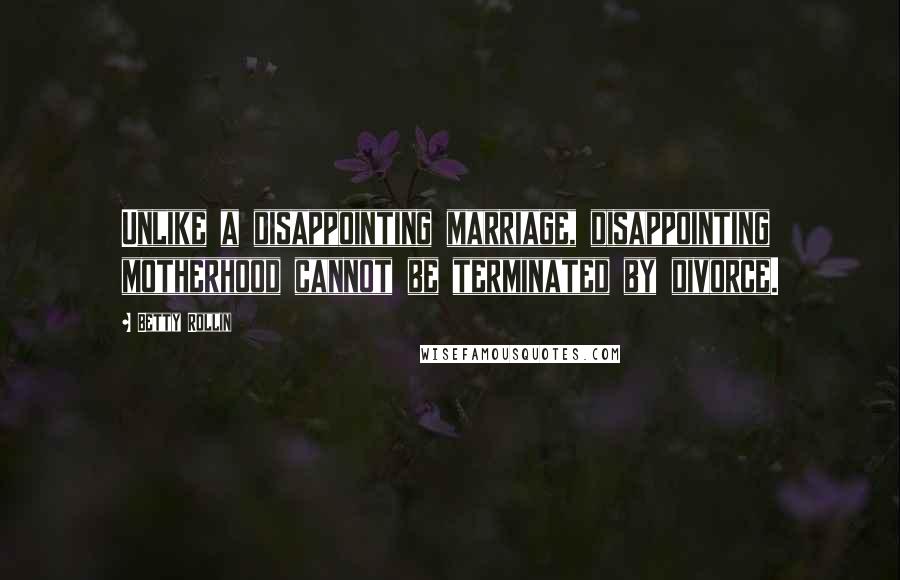 Betty Rollin Quotes: Unlike a disappointing marriage, disappointing motherhood cannot be terminated by divorce.